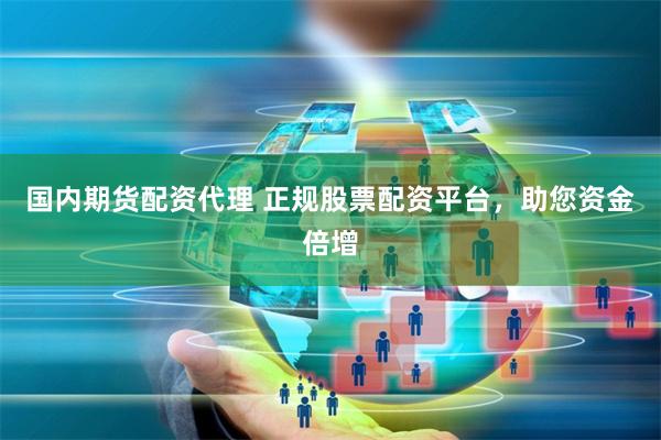 国内期货配资代理 正规股票配资平台,助您资金倍增