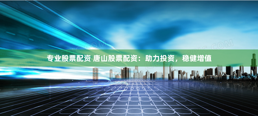 专业股票配资 唐山股票配资:助力投资,稳健增值
