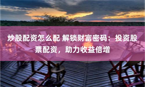 炒股配资怎么配 解锁财富密码:投资股票配资,助力收益倍增
