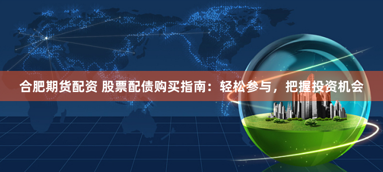 合肥期货配资 股票配债购买指南:轻松参与,把握投资机会