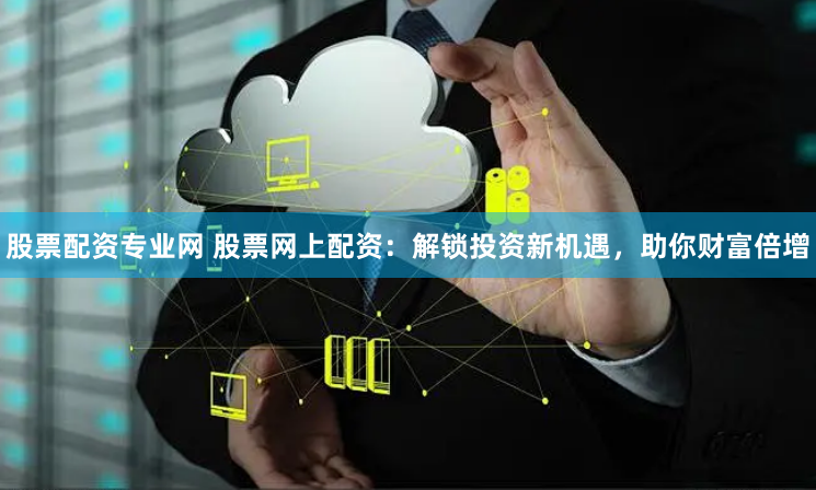 股票配资专业网 股票网上配资:解锁投资新机遇,助你财富倍增