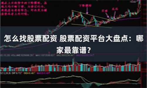 怎么找股票配资 股票配资平台大盘点：哪家最靠谱？