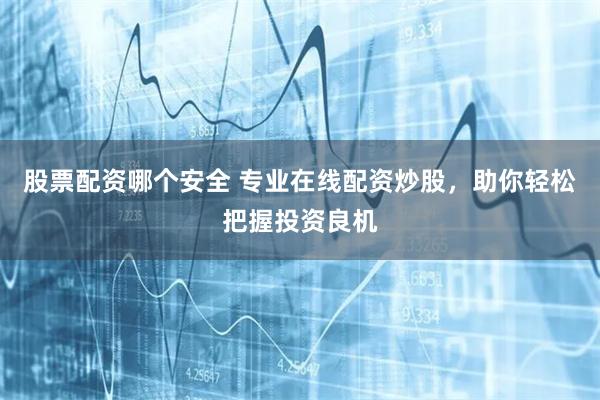 股票配资哪个安全 专业在线配资炒股，助你轻松把握投资良机