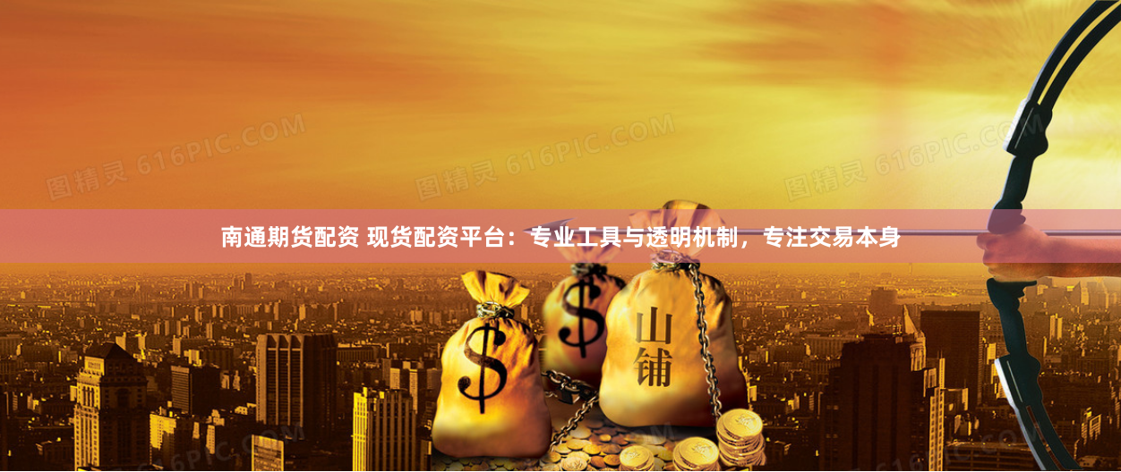 南通期货配资 现货配资平台：专业工具与透明机制，专注交易本身