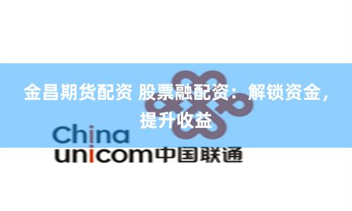 金昌期货配资 股票融配资：解锁资金，提升收益