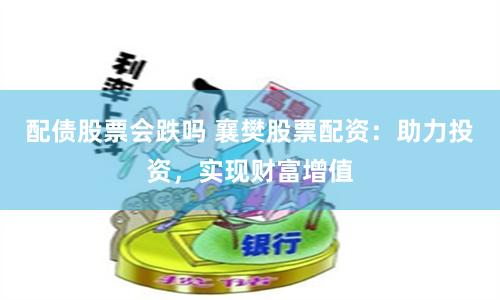 配债股票会跌吗 襄樊股票配资:助力投资,实现财富增值
