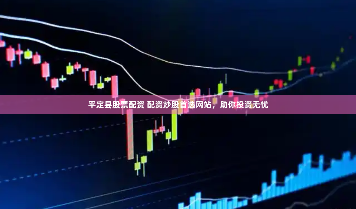 平定县股票配资 配资炒股首选网站,助你投资无忧
