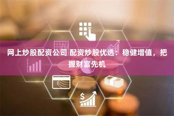 网上炒股配资公司 配资炒股优选：稳健增值，把握财富先机