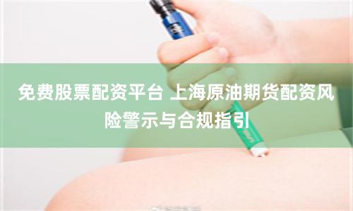 免费股票配资平台 上海原油期货配资风险警示与合规指引