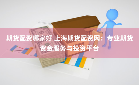 期货配资哪家好 上海期货配资网:专业期货资金服务与投资平台