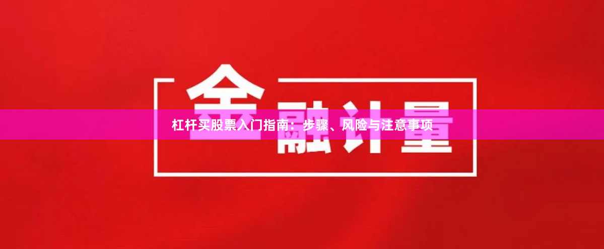 杠杆买股票入门指南：步骤、风险与注意事项