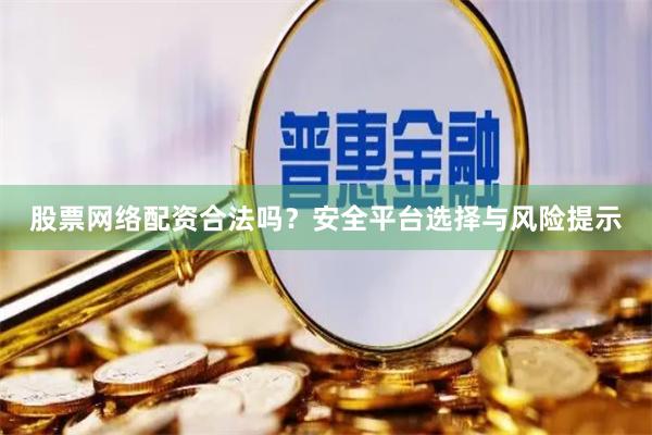 股票网络配资合法吗？安全平台选择与风险提示