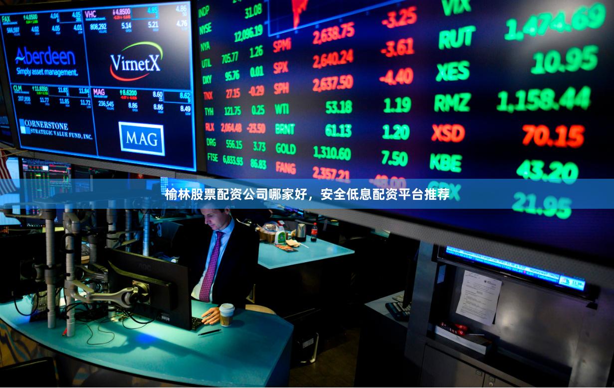 榆林股票配资公司哪家好，安全低息配资平台推荐