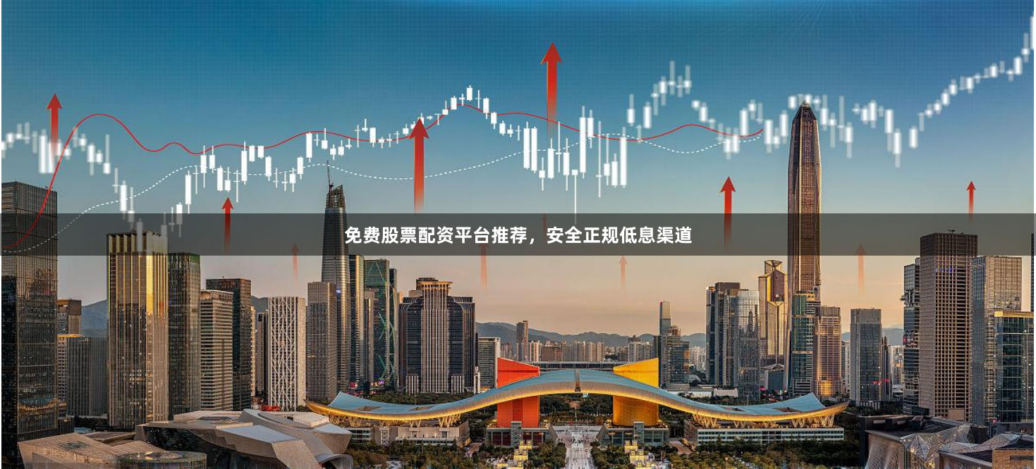 免费股票配资平台推荐，安全正规低息渠道