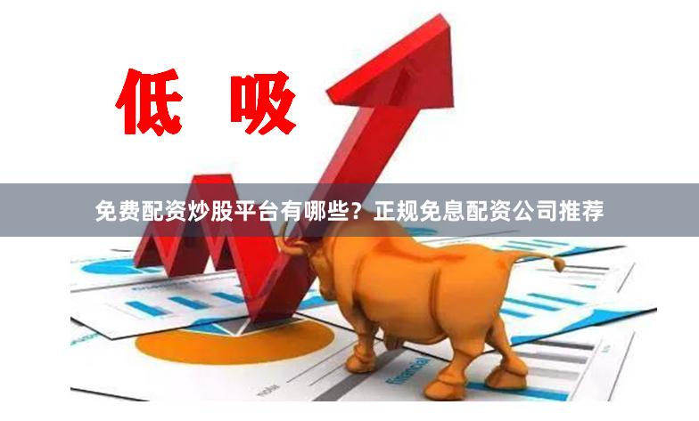 免费配资炒股平台有哪些？正规免息配资公司推荐