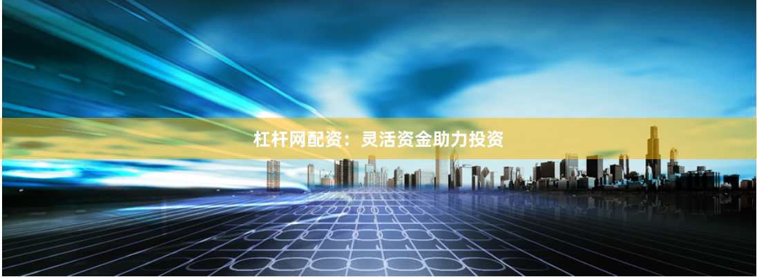 杠杆网配资：灵活资金助力投资