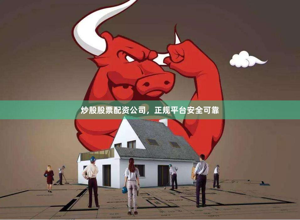 炒股股票配资公司，正规平台安全可靠