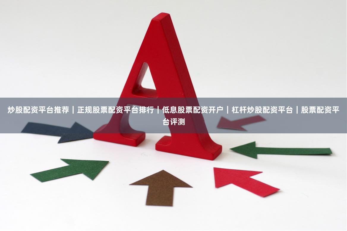 炒股配资平台推荐｜正规股票配资平台排行｜低息股票配资开户｜杠杆炒股配资平台｜股票配资平台评测