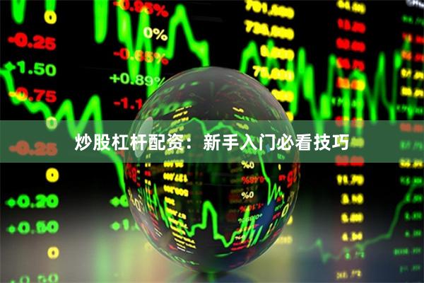 炒股杠杆配资：新手入门必看技巧