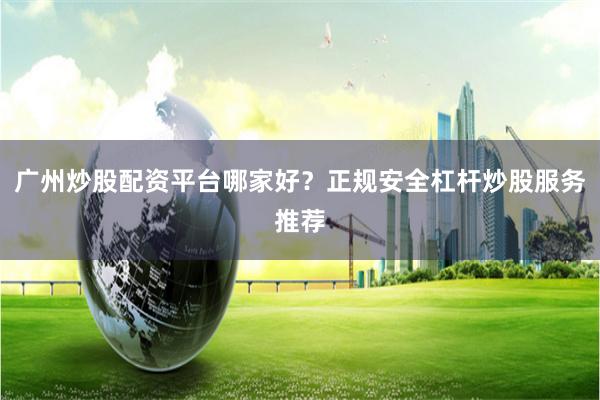 广州炒股配资平台哪家好？正规安全杠杆炒股服务推荐
