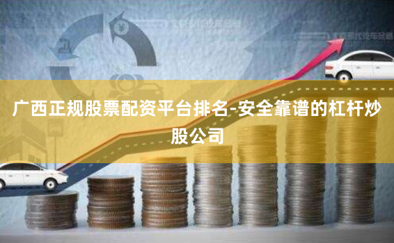 广西正规股票配资平台排名-安全靠谱的杠杆炒股公司