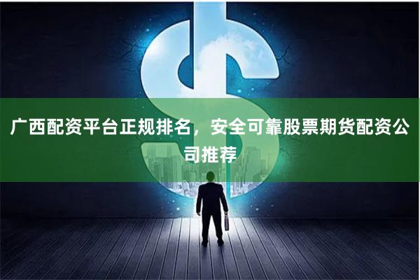 广西配资平台正规排名，安全可靠股票期货配资公司推荐