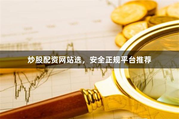 炒股配资网站选，安全正规平台推荐
