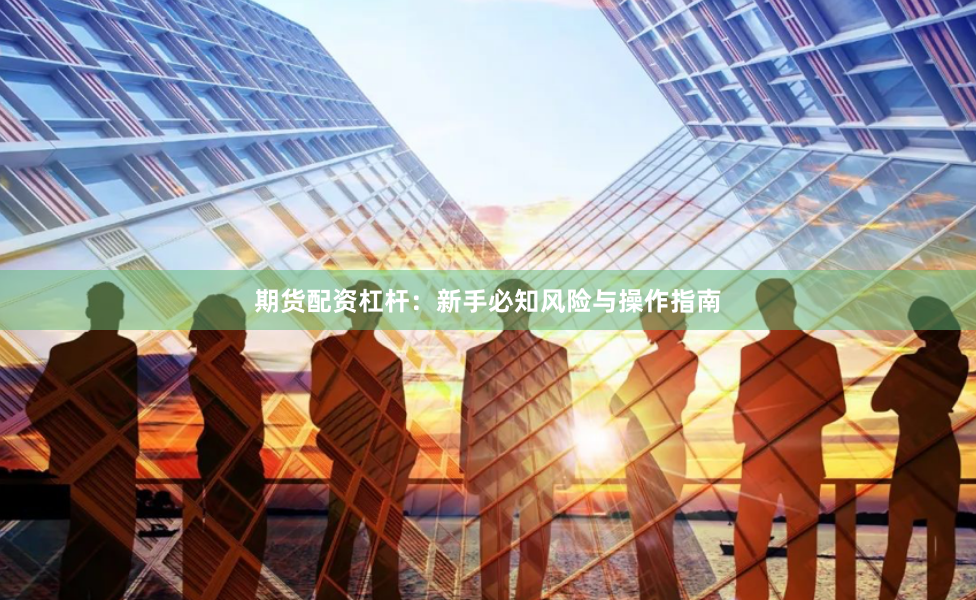 期货配资杠杆：新手必知风险与操作指南