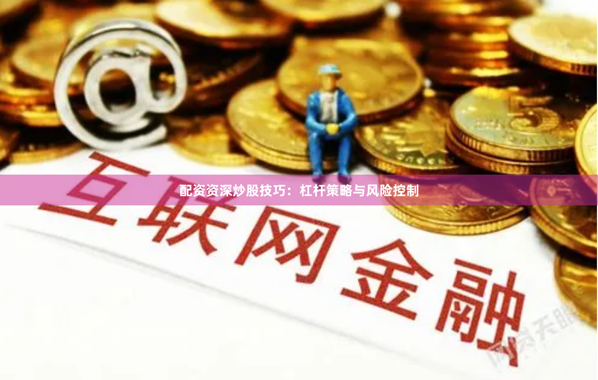 配资资深炒股技巧：杠杆策略与风险控制