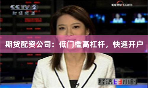 期货配资公司：低门槛高杠杆，快速开户
