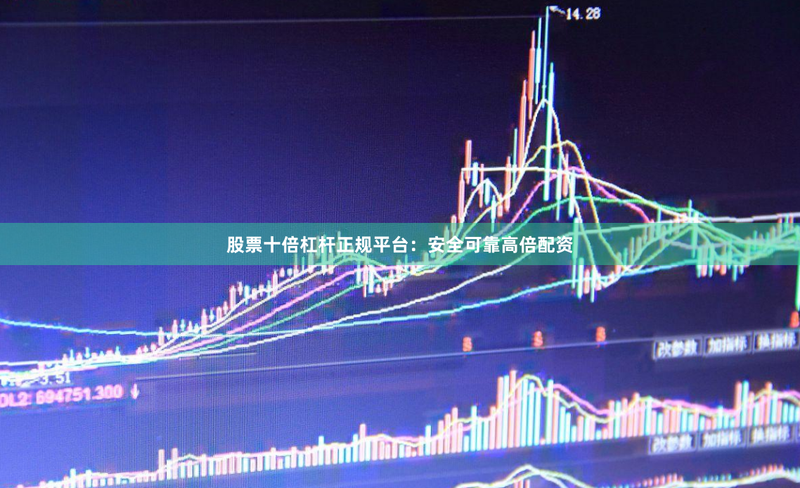股票十倍杠杆正规平台：安全可靠高倍配资