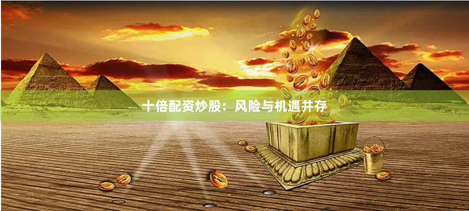 十倍配资炒股：风险与机遇并存