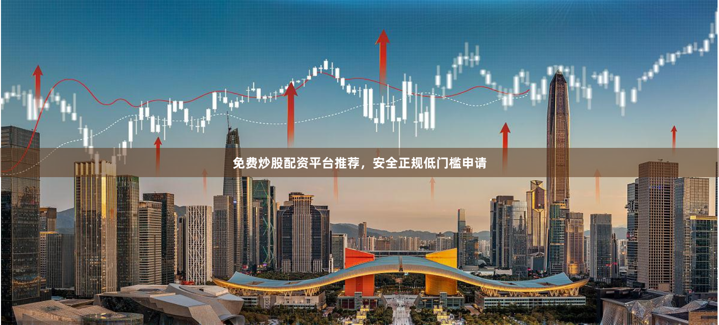 免费炒股配资平台推荐，安全正规低门槛申请