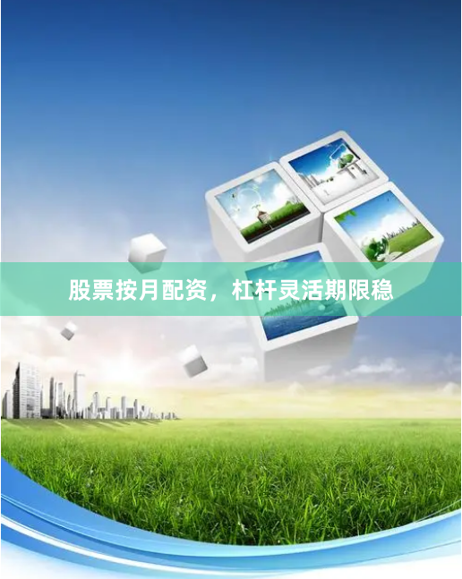 股票按月配资，杠杆灵活期限稳