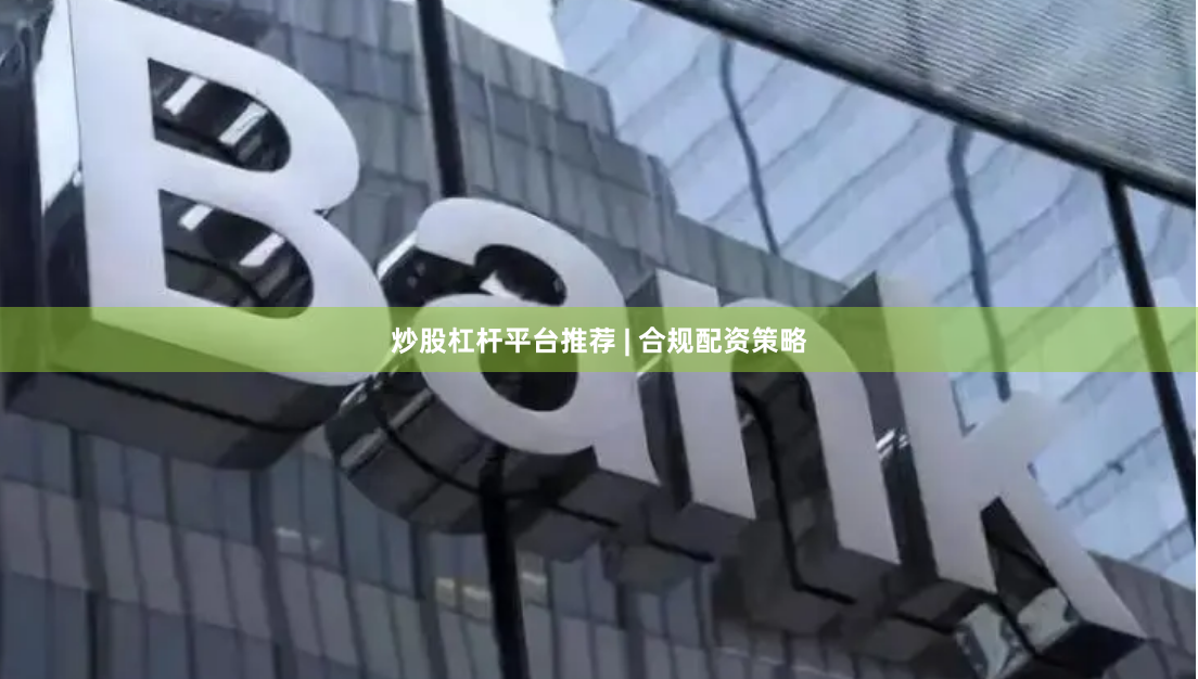 炒股杠杆平台推荐 | 合规配资策略