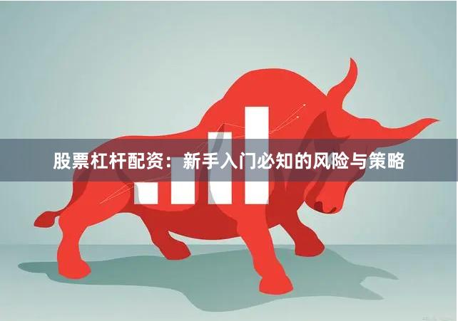 股票杠杆配资:新手入门必知的风险与策略