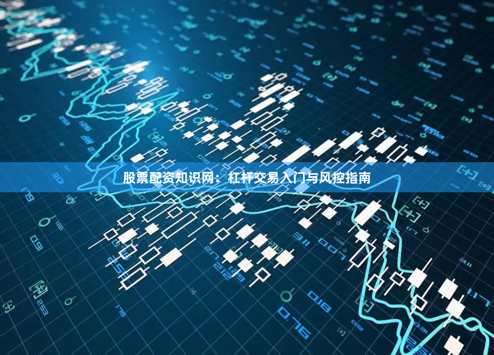 股票配资知识网:杠杆交易入门与风控指南