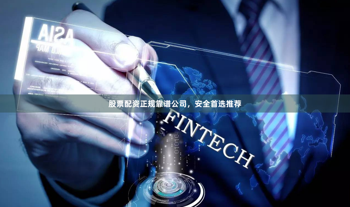 股票配资正规靠谱公司，安全首选推荐