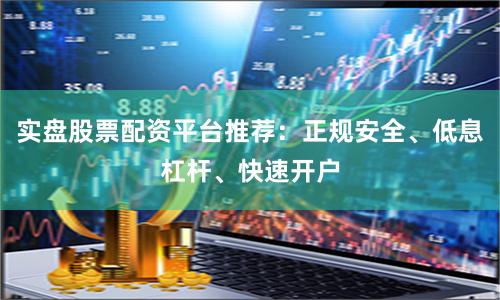 实盘股票配资平台推荐：正规安全、低息杠杆、快速开户