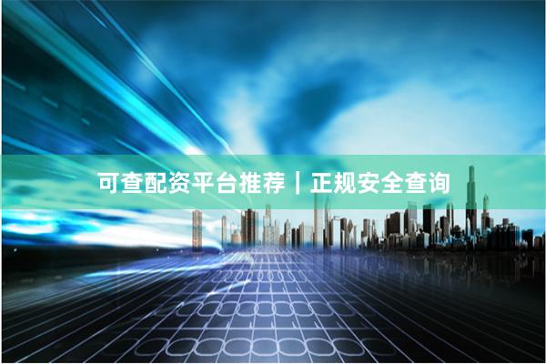 可查配资平台推荐｜正规安全查询