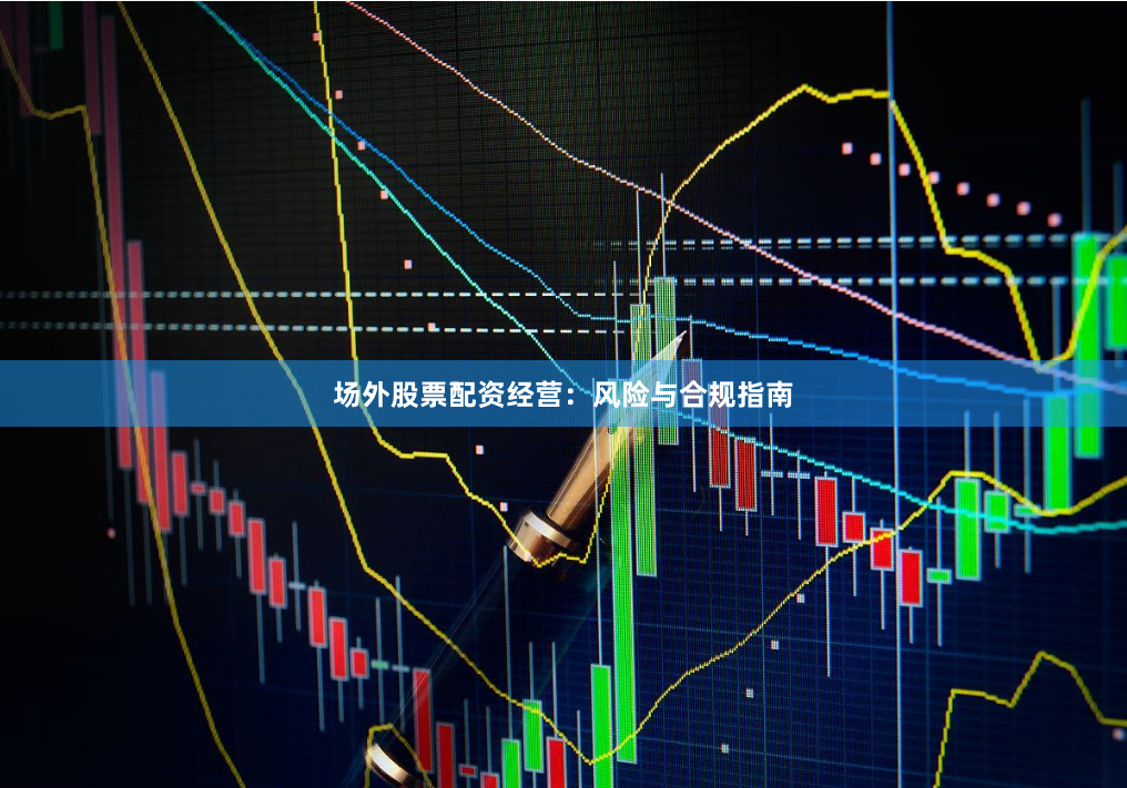 场外股票配资经营：风险与合规指南