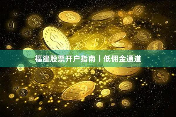 福建股票开户指南丨低佣金通道