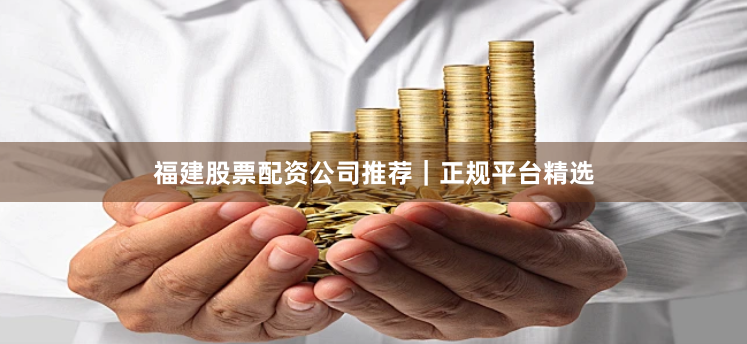 福建股票配资公司推荐｜正规平台精选