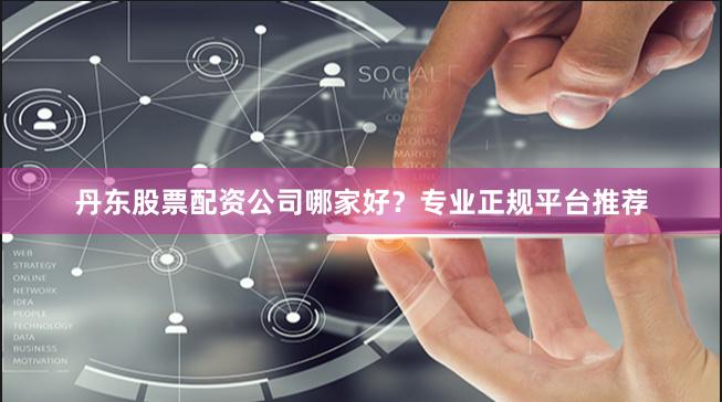 丹东股票配资公司哪家好？专业正规平台推荐