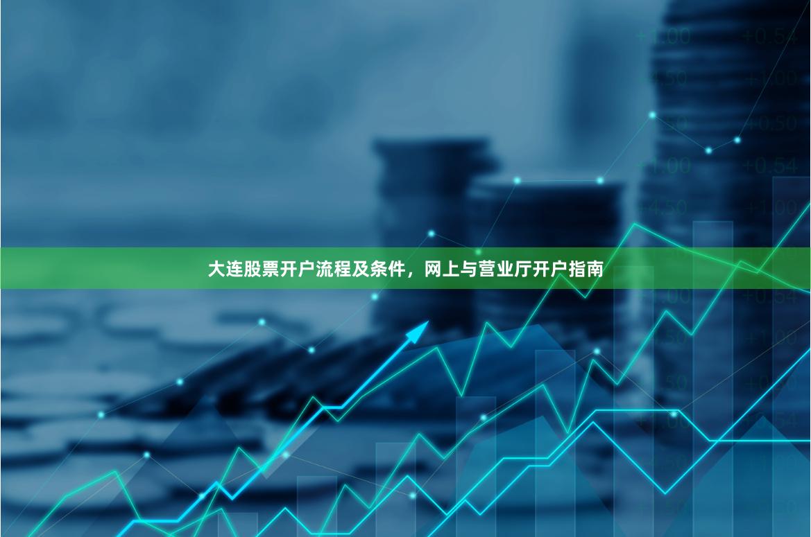 大连股票开户流程及条件，网上与营业厅开户指南