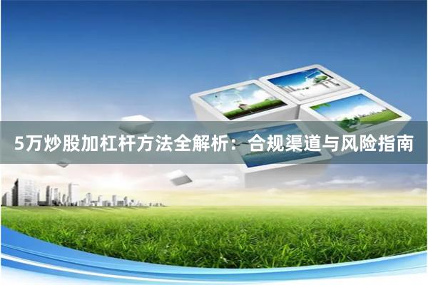 5万炒股加杠杆方法全解析：合规渠道与风险指南