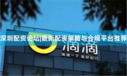 深圳配资论坛|最新配资策略与合规平台推荐