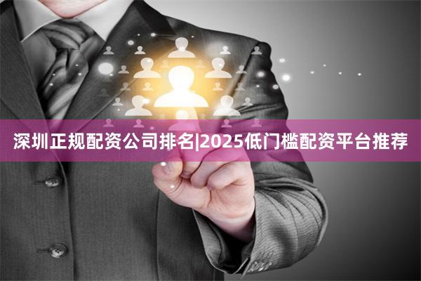 深圳正规配资公司排名|2025低门槛配资平台推荐