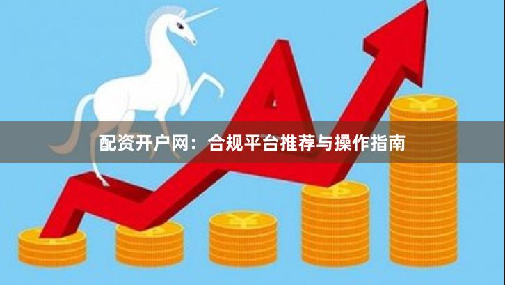 配资开户网:合规平台推荐与操作指南