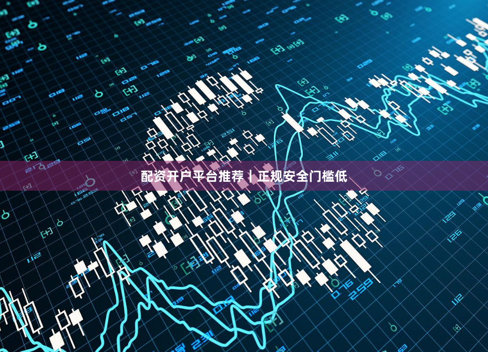 配资开户平台推荐｜正规安全门槛低